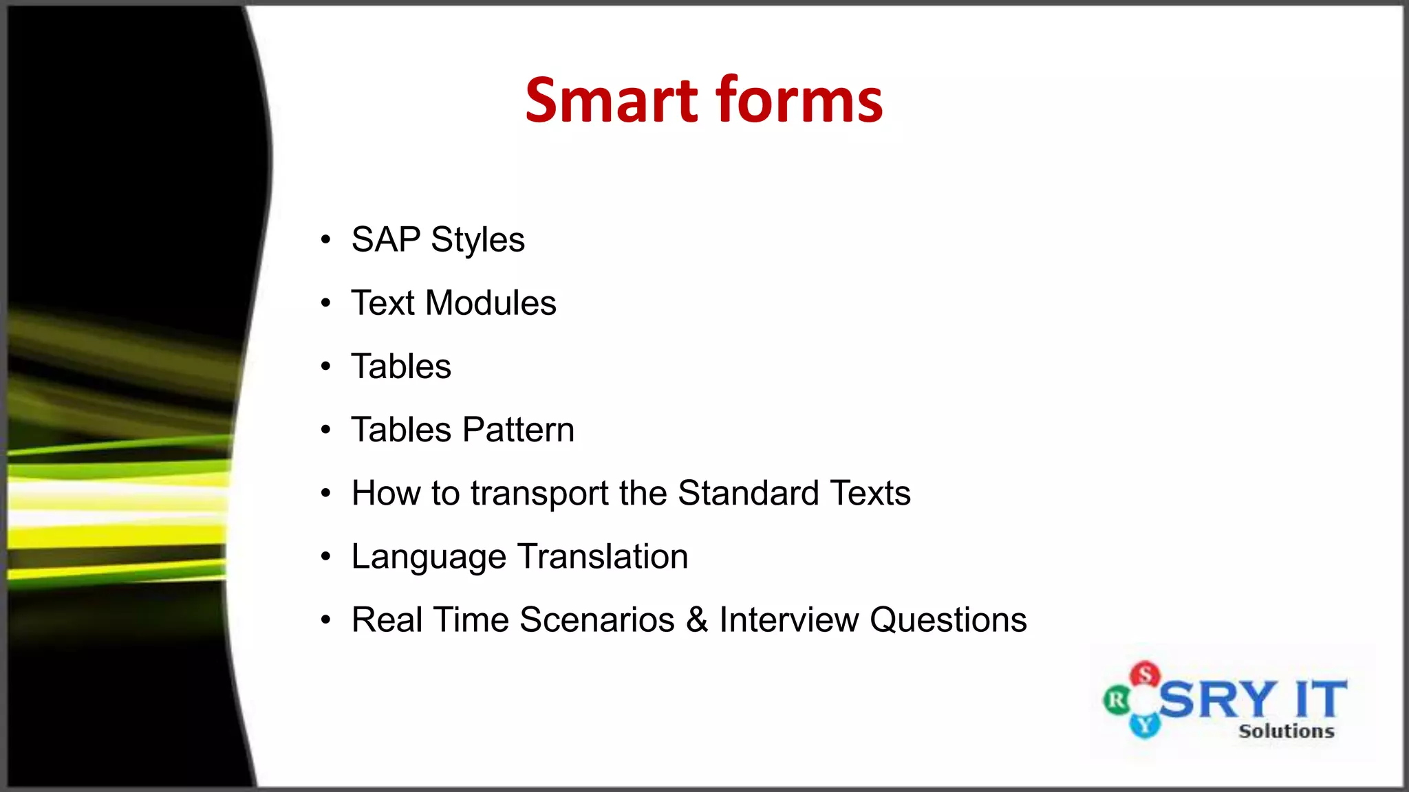 Smart forms
• SAP Styles
• Text Modules
• Tables
• Tables Pattern
• How to transport the Standard Texts
• Language Translation
• Real Time Scenarios & Interview Questions
 