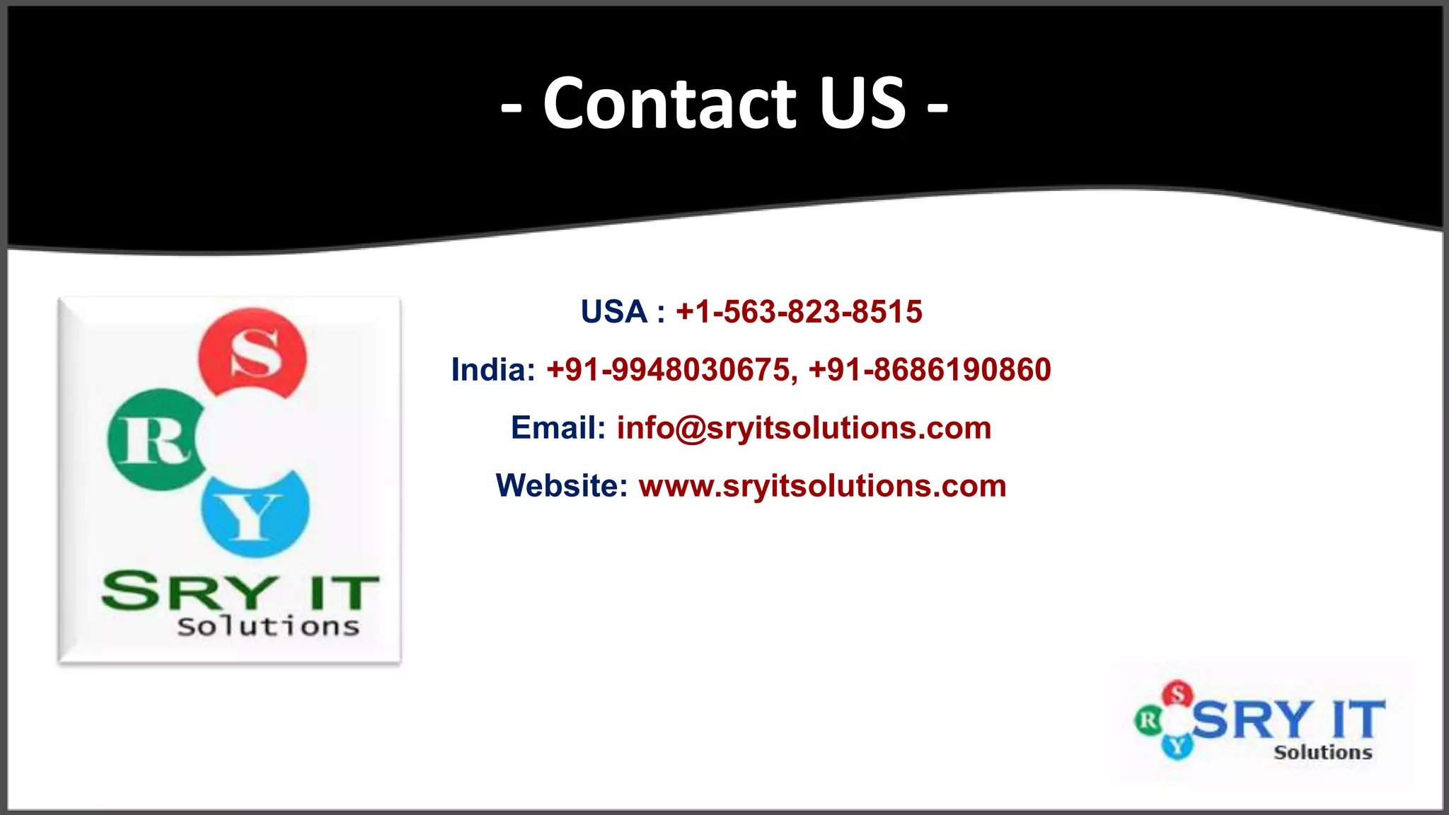 - Contact US -
USA : +1-563-823-8515
India: +91-9948030675, +91-8686190860
Email: info@sryitsolutions.com
Website: www.sryitsolutions.com
 