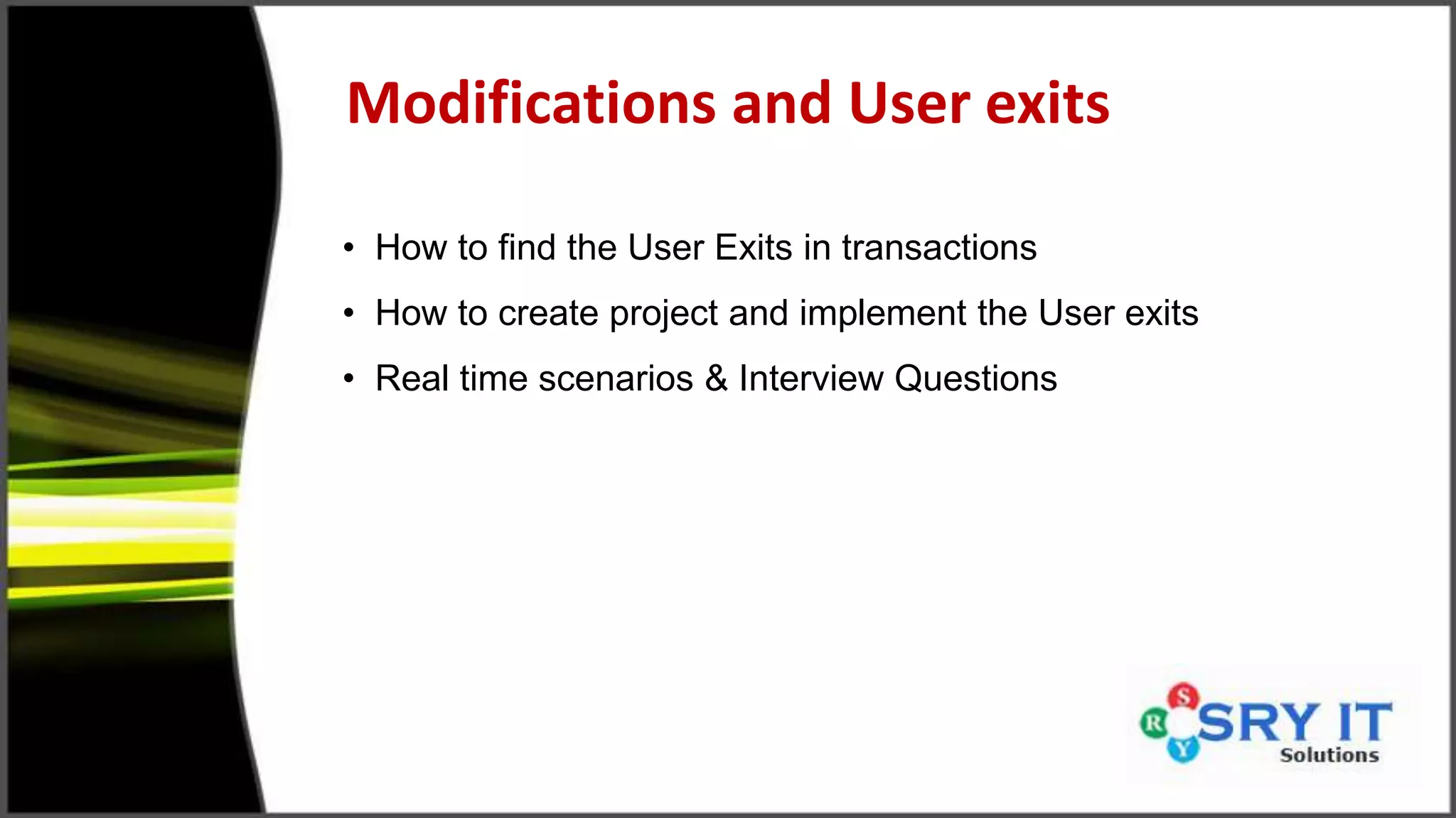 Modifications and User exits
• How to find the User Exits in transactions
• How to create project and implement the User exits
• Real time scenarios & Interview Questions
 
