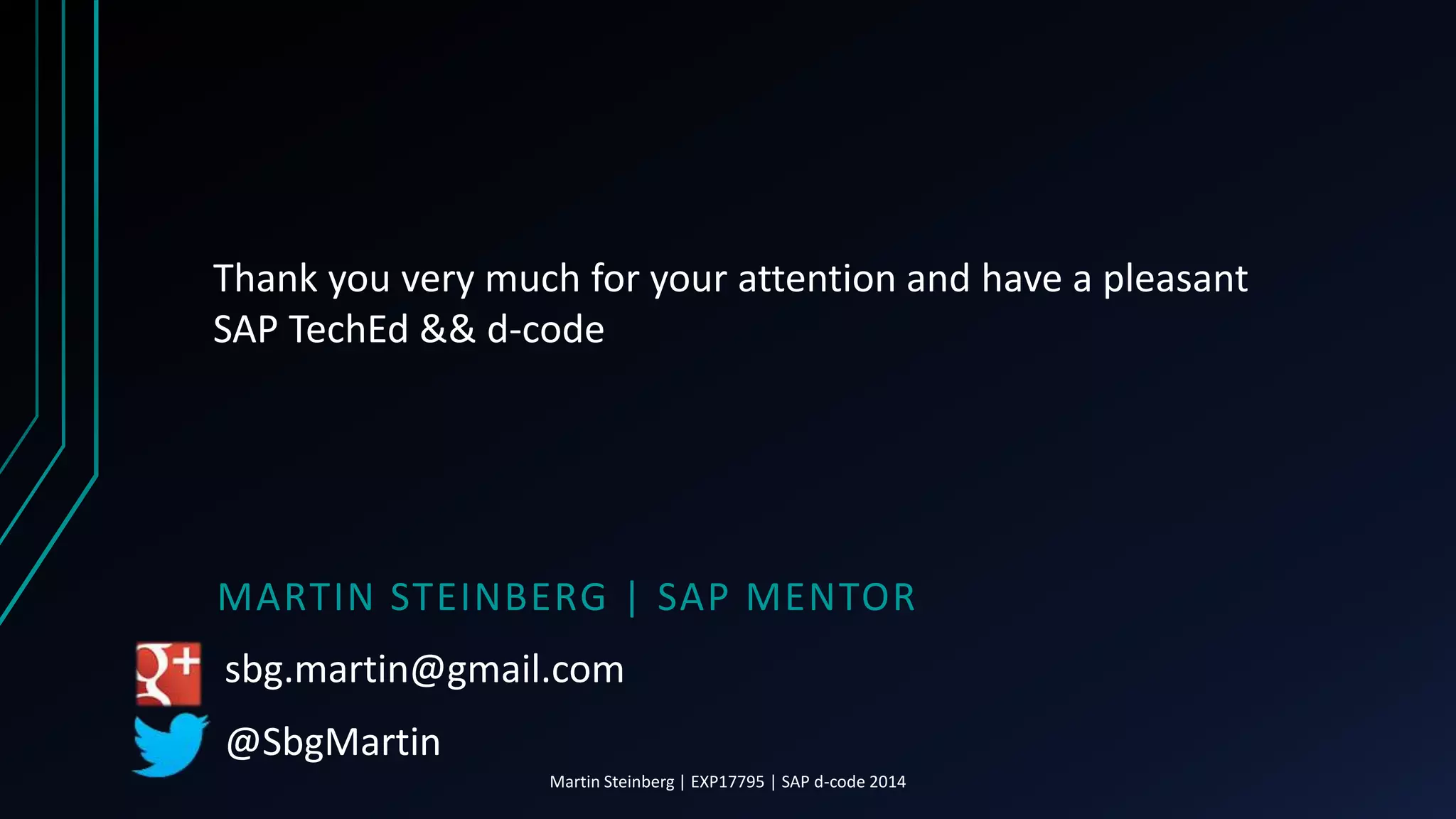 MARTIN STEINBERG | SAP MENTOR
Thank you very much for your attention and have a pleasant
SAP TechEd && d-code
Martin Steinberg | EXP17795 | SAP d-code 2014
sbg.martin@gmail.com
@SbgMartin
 
