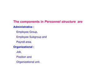 The components in Personnel structure are
Administrative :
Employee Group,
Employee Subgroup and
Payroll area.
Organizational :
Job,
Position and
Organizational unit.

 