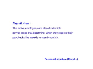 Payroll Area :
The active employees are also divided into
payroll areas that determine when they receive their
paychecks like weekly or semi-monthly.

Personnel structure (Contd…)

 