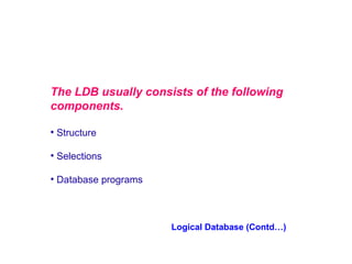 The LDB usually consists of the following
components.
• Structure
• Selections
• Database programs

Logical Database (Contd…)

 