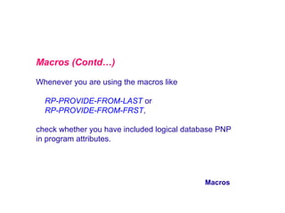 Macros (Contd…)
Whenever you are using the macros like
RP-PROVIDE-FROM-LAST or
RP-PROVIDE-FROM-FRST,
check whether you have included logical database PNP
in program attributes.

Macros

 