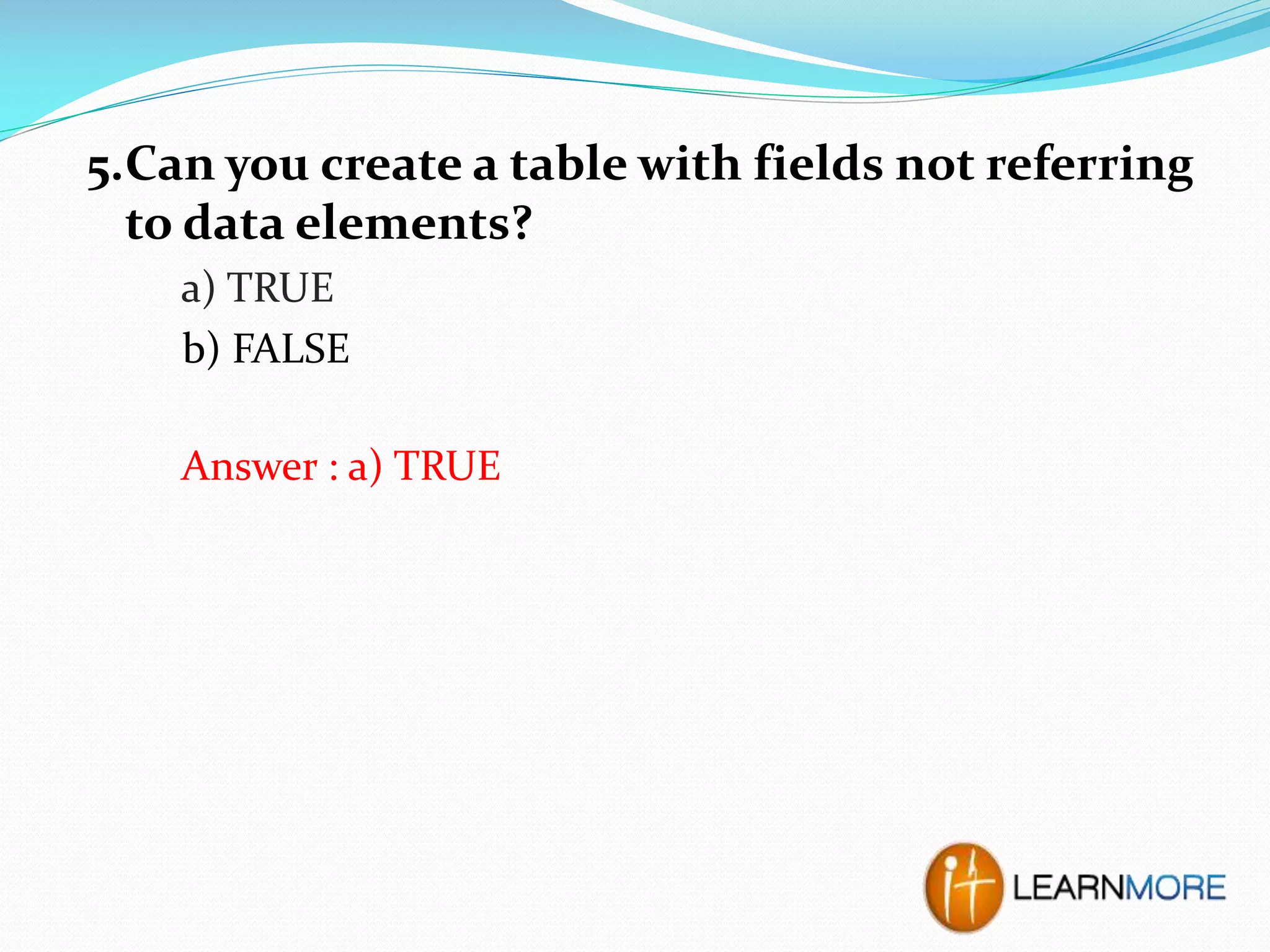 5.Can you create a table with fields not referring
to data elements?
a) TRUE
b) FALSE
Answer : a) TRUE

 