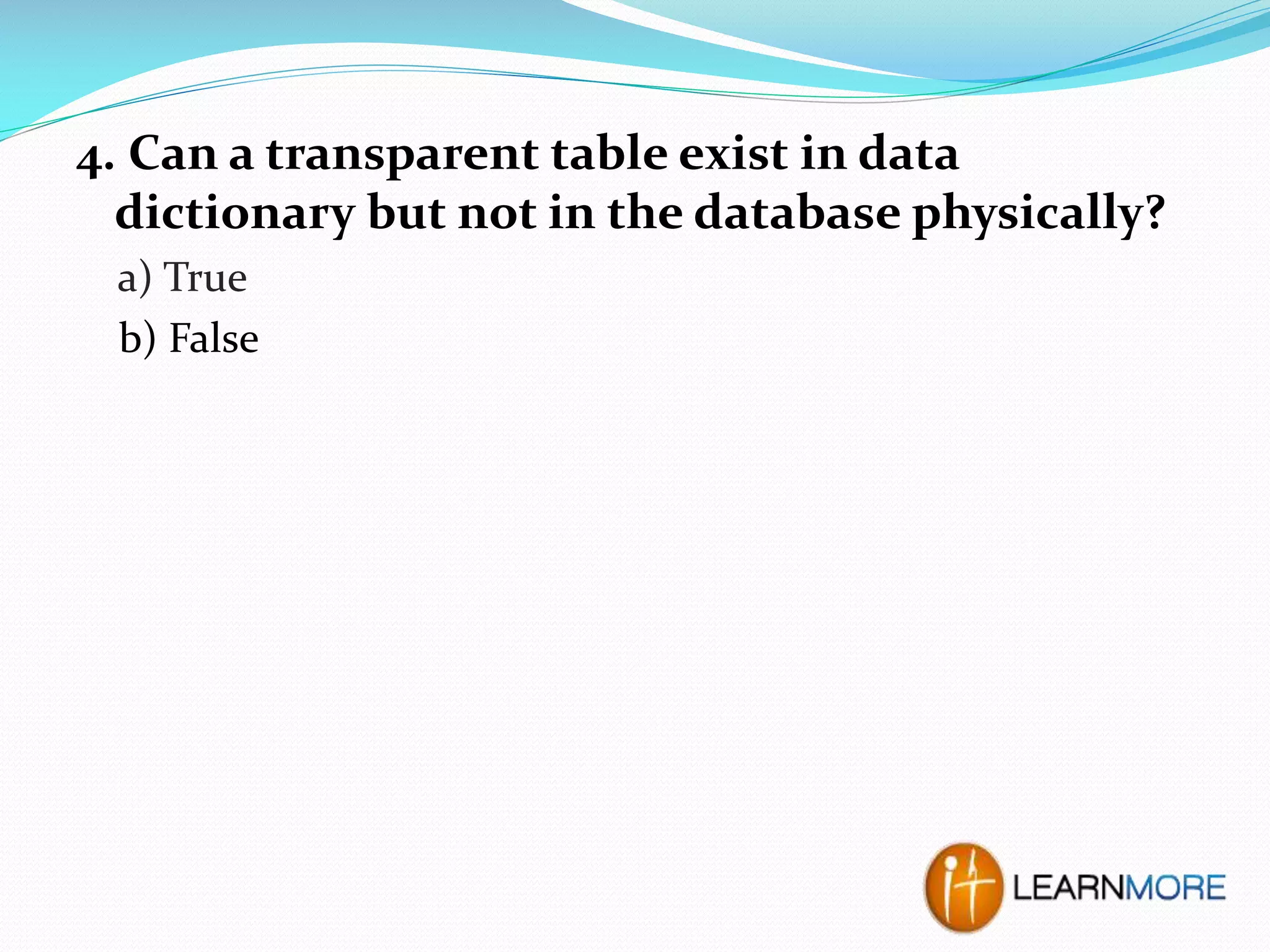 4. Can a transparent table exist in data
dictionary but not in the database physically?
a) True
b) False

 