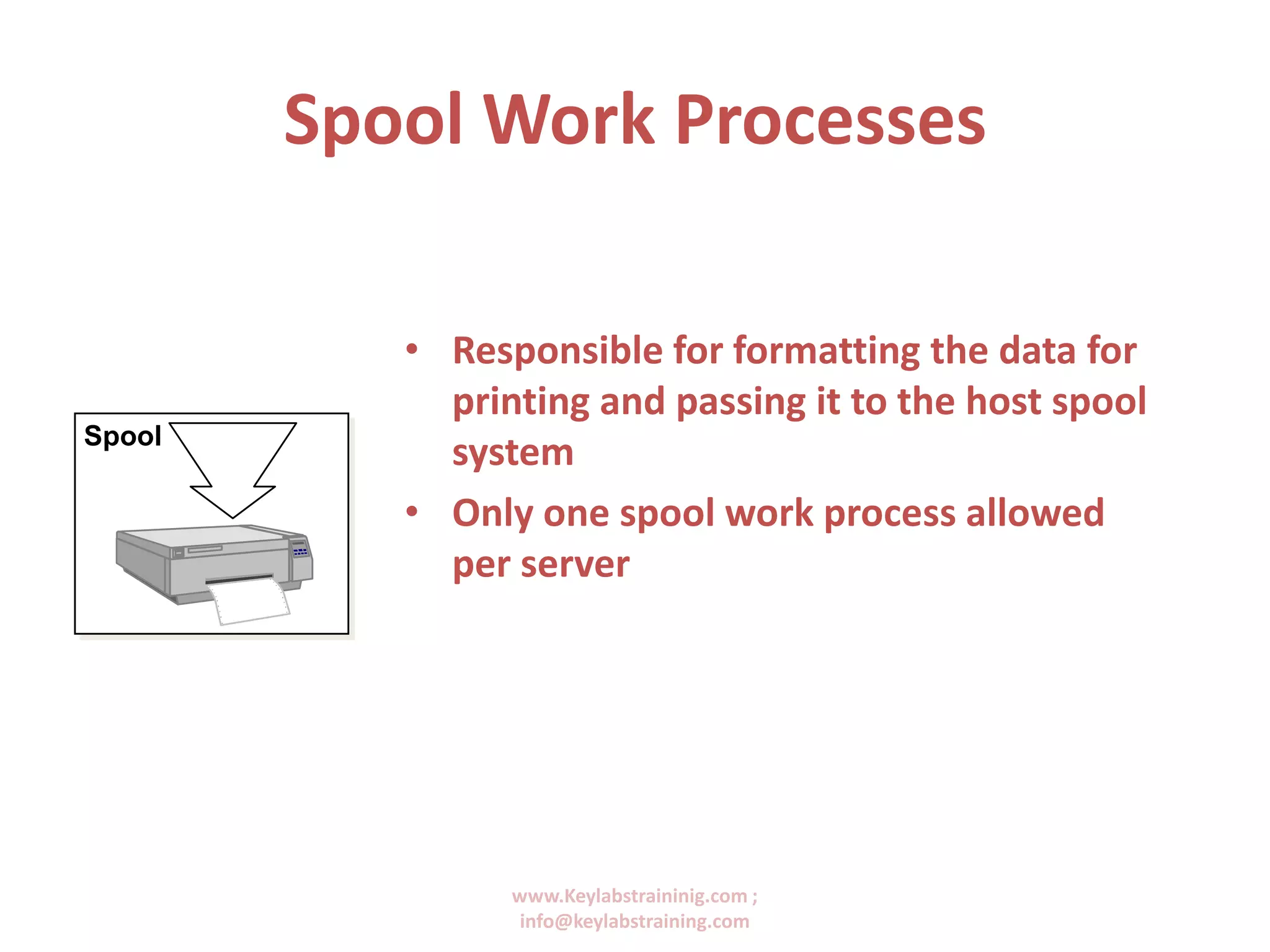 www.Keylabstraininig.com ;
info@keylabstraining.com
Spool Work Processes
• Responsible for formatting the data for
printing and passing it to the host spool
system
• Only one spool work process allowed
per server
Spool
 