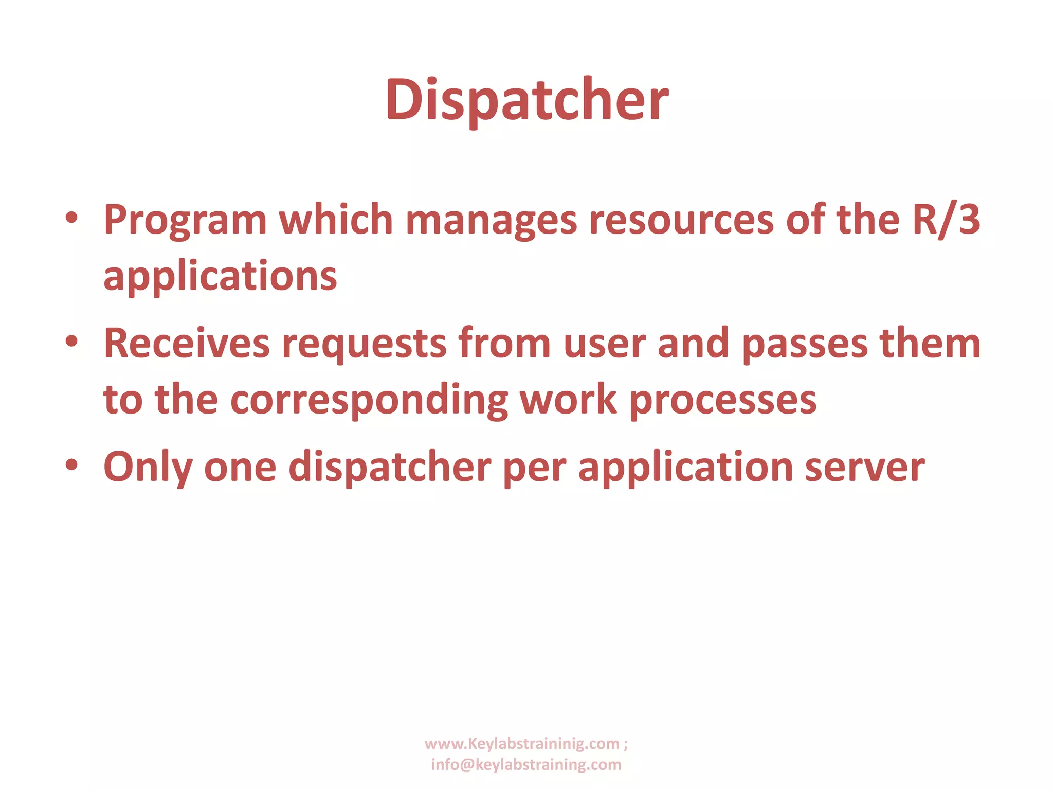 www.Keylabstraininig.com ;
info@keylabstraining.com
Dispatcher
• Program which manages resources of the R/3
applications
• Receives requests from user and passes them
to the corresponding work processes
• Only one dispatcher per application server
 