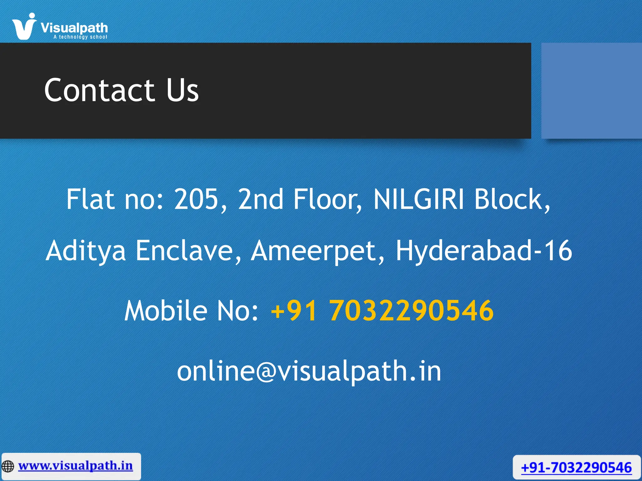 Contact Us
Flat no: 205, 2nd Floor, NILGIRI Block,
Aditya Enclave, Ameerpet, Hyderabad-16
Mobile No: +91 7032290546
online@visualpath.in
 