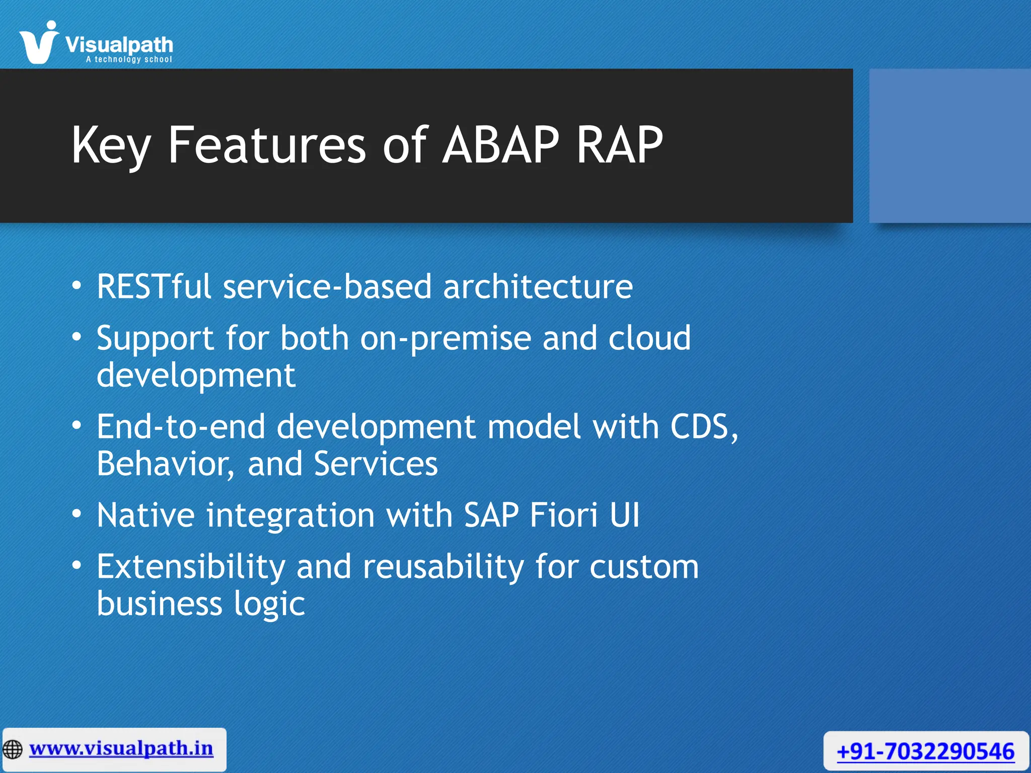 Key Features of ABAP RAP
• RESTful service-based architecture
• Support for both on-premise and cloud
development
• End-to-end development model with CDS,
Behavior, and Services
• Native integration with SAP Fiori UI
• Extensibility and reusability for custom
business logic
 