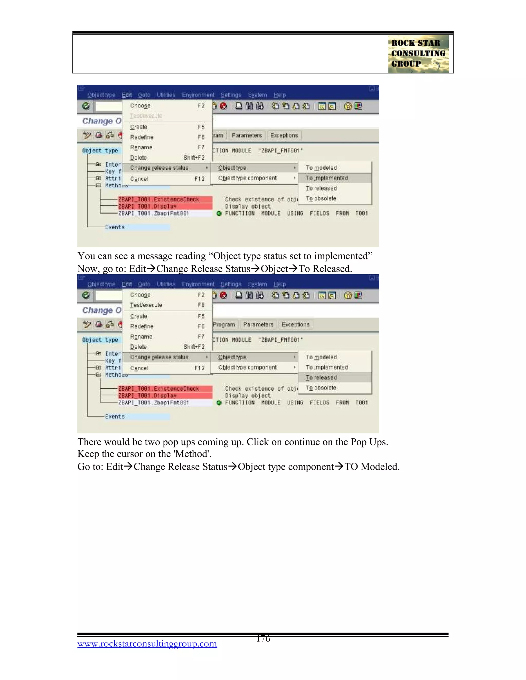 You can see a message reading “Object type status set to implemented”
Now, go to: EditàChange Release StatusàObjectàTo Released.
There would be two pop ups coming up. Click on continue on the Pop Ups.
Keep the cursor on the 'Method'.
Go to: EditàChange Release StatusàObject type componentàTO Modeled.
www.rockstarconsultinggroup.com 176
 
