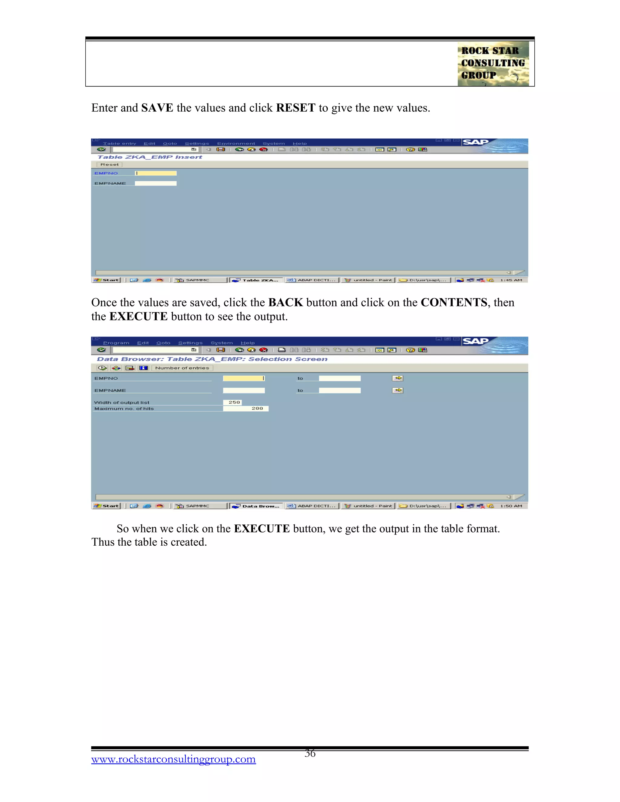 Enter and SAVE the values and click RESET to give the new values.
Once the values are saved, click the BACK button and click on the CONTENTS, then
the EXECUTE button to see the output.
So when we click on the EXECUTE button, we get the output in the table format.
Thus the table is created.
www.rockstarconsultinggroup.com 36
 