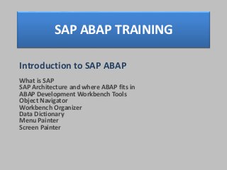 SAP ABAP TRAINING
Introduction to SAP ABAP
What is SAP
SAP Architecture and where ABAP fits in
ABAP Development Workbench Tools
Object Navigator
Workbench Organizer
Data Dictionary
Menu Painter
Screen Painter
 