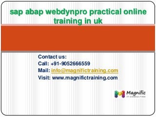 Contact us:
Call: +91-9052666559
Mail: info@magnifictraining.com
Visit: www.magnifictraining.com
sap abap webdynpro practical online
training in uk
 