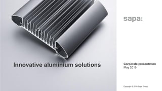 Innovative aluminium solutions
Copyright © 2016 Sapa Group
1
• Corporate presentation
• May 2016
 