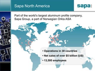 Sapa North AmericaPart of the world’s largest aluminum profile company, Sapa Group, a part of Norwegian Orkla ASA• Operations in 30 countries• Net sales of over $5 billion (US)• 13,500 employees