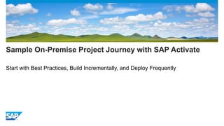 Sample On-Premise Project Journey with SAP Activate
Start with Best Practices, Build Incrementally, and Deploy Frequently
 