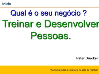 Inicio
Qual é o seu negócio ?
Treinar e Desenvolver
Pessoas.
Peter Drucker
“Cultura devora a estratégia no café da manha.“
 