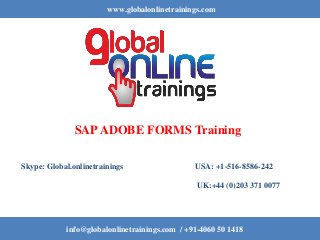 www.globalonlinetrainings.com
info@globalonlinetrainings.com / +91-4060 50 1418
SAPADOBE FORMS Training
Skype: Global.onlinetrainings USA: +1-516-8586-242
UK:+44 (0)203 371 0077
 