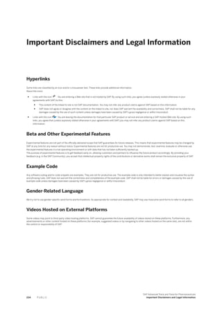 Important Disclaimers and Legal Information
Hyperlinks
Some links are classified by an icon and/or a mouseover text. These links provide additional information.
About the icons:
● Links with the icon : You are entering a Web site that is not hosted by SAP. By using such links, you agree (unless expressly stated otherwise in your
agreements with SAP) to this:
● The content of the linked-to site is not SAP documentation. You may not infer any product claims against SAP based on this information.
● SAP does not agree or disagree with the content on the linked-to site, nor does SAP warrant the availability and correctness. SAP shall not be liable for any
damages caused by the use of such content unless damages have been caused by SAP's gross negligence or willful misconduct.
● Links with the icon : You are leaving the documentation for that particular SAP product or service and are entering a SAP-hosted Web site. By using such
links, you agree that (unless expressly stated otherwise in your agreements with SAP) you may not infer any product claims against SAP based on this
information.
Beta and Other Experimental Features
Experimental features are not part of the officially delivered scope that SAP guarantees for future releases. This means that experimental features may be changed by
SAP at any time for any reason without notice. Experimental features are not for productive use. You may not demonstrate, test, examine, evaluate or otherwise use
the experimental features in a live operating environment or with data that has not been sufficiently backed up.
The purpose of experimental features is to get feedback early on, allowing customers and partners to influence the future product accordingly. By providing your
feedback (e.g. in the SAP Community), you accept that intellectual property rights of the contributions or derivative works shall remain the exclusive property of SAP.
Example Code
Any software coding and/or code snippets are examples. They are not for productive use. The example code is only intended to better explain and visualize the syntax
and phrasing rules. SAP does not warrant the correctness and completeness of the example code. SAP shall not be liable for errors or damages caused by the use of
example code unless damages have been caused by SAP's gross negligence or willful misconduct.
Gender-Related Language
We try not to use gender-specific word forms and formulations. As appropriate for context and readability, SAP may use masculine word forms to refer to all genders.
Videos Hosted on External Platforms
Some videos may point to third-party video hosting platforms. SAP cannot guarantee the future availability of videos stored on these platforms. Furthermore, any
advertisements or other content hosted on these platforms (for example, suggested videos or by navigating to other videos hosted on the same site), are not within
the control or responsibility of SAP.
234 P U B L I C
SAP Advanced Track and Trace for Pharmaceuticals
Important Disclaimers and Legal Information
 
