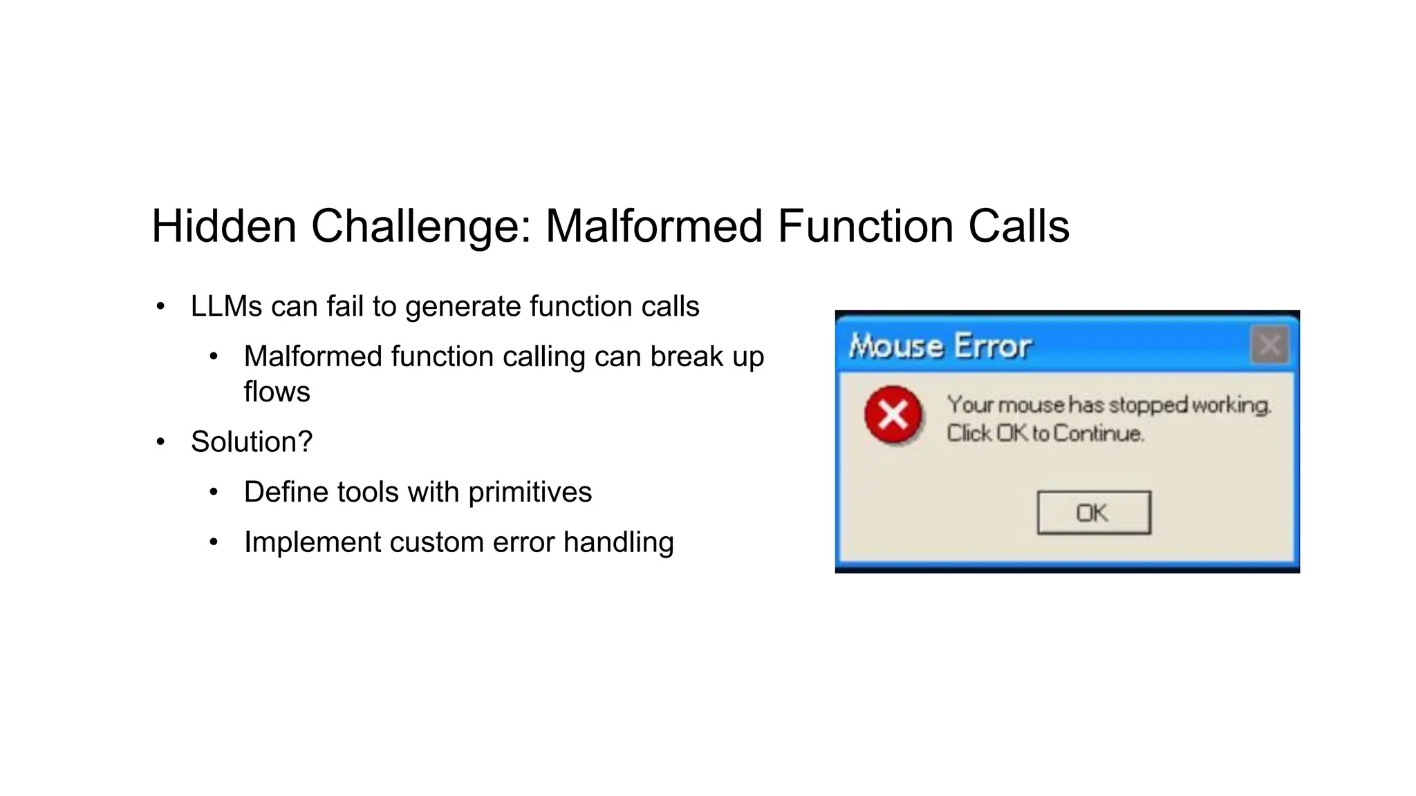 Hidden Challenge: Malformed Function Calls
• LLMs can fail to generate function calls
• Malformed function calling can break up
flows
• Solution?
• Define tools with primitives
• Implement custom error handling
 