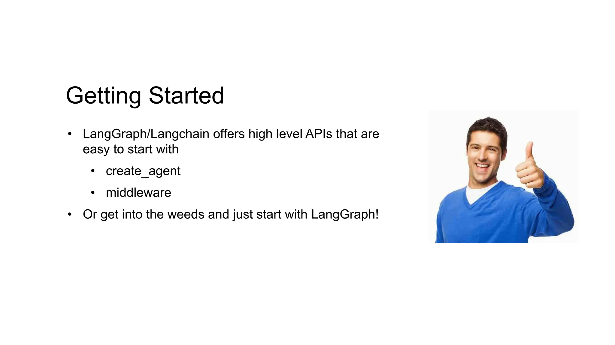 Getting Started
• LangGraph/Langchain offers high level APIs that are
easy to start with
• create_agent
• middleware
• Or get into the weeds and just start with LangGraph!
 