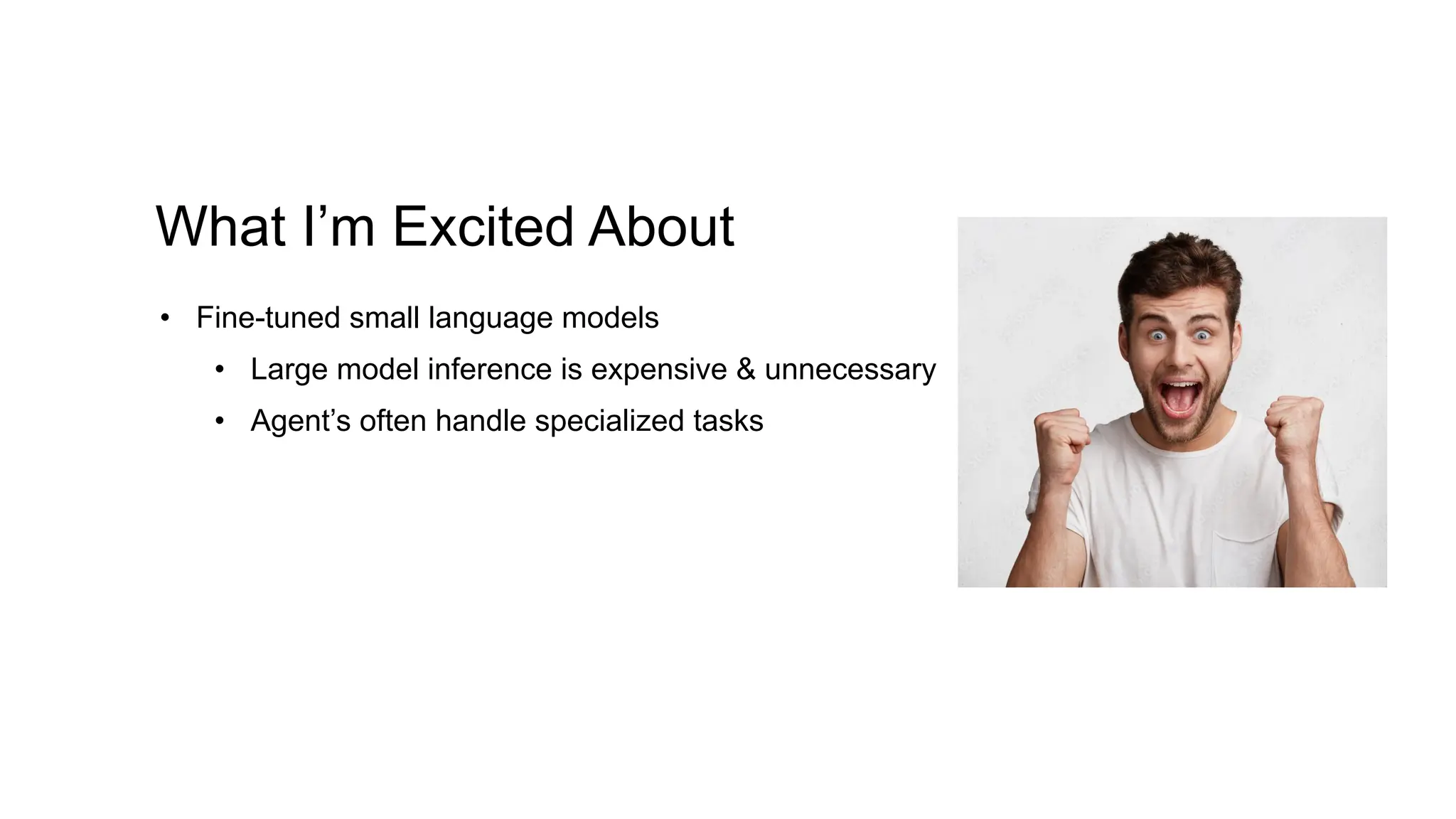 What I’m Excited About
• Fine-tuned small language models
• Large model inference is expensive & unnecessary
• Agent’s often handle specialized tasks
 