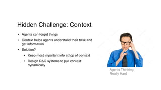 Hidden Challenge: Context
• Agents can forget things
• Context helps agents understand their task and
get information
• Solution?
• Keep most important info at top of context
• Design RAG systems to pull context
dynamically
Agents Thinking
Really Hard
 