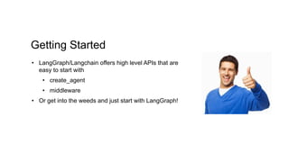 Getting Started
• LangGraph/Langchain offers high level APIs that are
easy to start with
• create_agent
• middleware
• Or get into the weeds and just start with LangGraph!
 