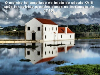 O moinho foi ampliado no início do século XVIII
após ter sofrido grandes danos no terramoto de
                     1755 .
 