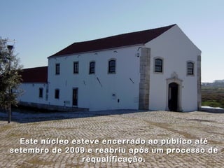 Este núcleo esteve encerrado ao público até
setembro de 2009 e reabriu após um processo de
                requalificação.
 