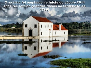 O moinho foi ampliado no início do século XVIIIO moinho foi ampliado no início do século XVIII
após ter sofrido grandes danos no terramoto deapós ter sofrido grandes danos no terramoto de
17551755..
 