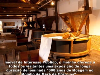 Imóvel de Interesse Público, o moinho oferece aImóvel de Interesse Público, o moinho oferece a
todos os visitantes uma exposição de longatodos os visitantes uma exposição de longa
duração denominada “600 anos de Moagem noduração denominada “600 anos de Moagem no
 