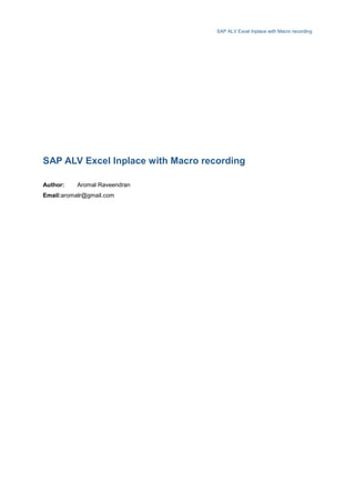 SAP ALV Excel Inplace with Macro recording




SAP ALV Excel Inplace with Macro recording

Author:    Aromal Raveendran
Email:aromalr@gmail.com
 