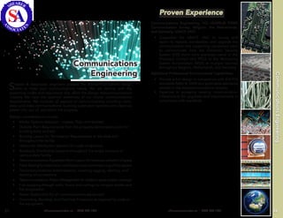 Shearer & Associates’ engineers possess the telecommunications design
skills to meet your communications needs. We are familiar with the
governing codes and regulations that affect the design telecommunications
industry. We have the essential awareness of our clients’ communications
requirements. We consider all aspects of communications including voice,
data, and video communications; building automation systems; and electrical
power into, out of, and within the property.
Design considerations include:
•	 Media Options selection – copper, fiber, and wireless
•	 Outside Plant Requirements from the property demarcation point for
building entry and exit
•	 Building Layout for Termination Requirements at the desk and
throughout the facility
•	 Horizontal Distribution Systems for code compliance
•	 Backbone Distribution Systems throughout the single structure or
campus style facility
•	 TelecommunicationsEquipmentRoomLayoutformaximumutilizationofspace
•	 Field Testing for installation verification and commissioning of the system
•	 Telecommunications Administration, covering tagging, labeling, and
tracking of connections
•	 Telecommunications Project Management for cradle-to-grave project coverage
•	 Fire-stopping through walls, floors, and ceilings to mitigate smoke and
fire progression
•	 Power Distribution for all communications equipment
•	 Grounding, Bonding, and Electrical Protection as required by code or
the equipment.
shearerassociates.us | (256) 830-103121
Communications
Engineering
Communications Engineering, HQ USAREUR P2000
Communication Survey, Belgium, the Netherlands,
and Germany, USACE HNC:
•	 Supported the USACE HNC to survey and
report to replace, standardize, and upgrade the
communication and supporting equipment used
to communicate from the Electronic Security
System (ESS) alarm zone processor panel or the
Processor Control Unit (PCU) to the Monitoring
Station Annunciators (MSA) at multiple facilities
throughout Belgium, Netherlands, and Germany.
Additional Professional Environmental Capabilities:
•	 Provide a full design in compliance with EIA/TIA
standards 568A-B, 569A and applicable standards
related to the telecommunications industry.
•	 Expertise in surveying existing communication
infrastructure for upgrades and improvements in
compliance with standards.
Proven Experience
CommunicationsEngineering
22shearerassociates.us | (256) 830-1031
 