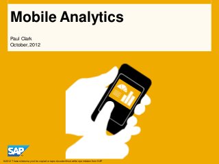 Mobile Analytics
     Paul Clark
     October, 2012




© 2012 These slides may not be copied or reproduced without written permission from SAP
 