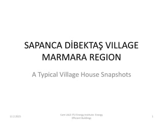 SAPANCA DİBEKTAŞ VILLAGE
MARMARA REGION
A Typical Village House Snapshots
11.2.2015
Cem LALE-ITU Energy Institute- Energy
Efficient Buildings
1
 