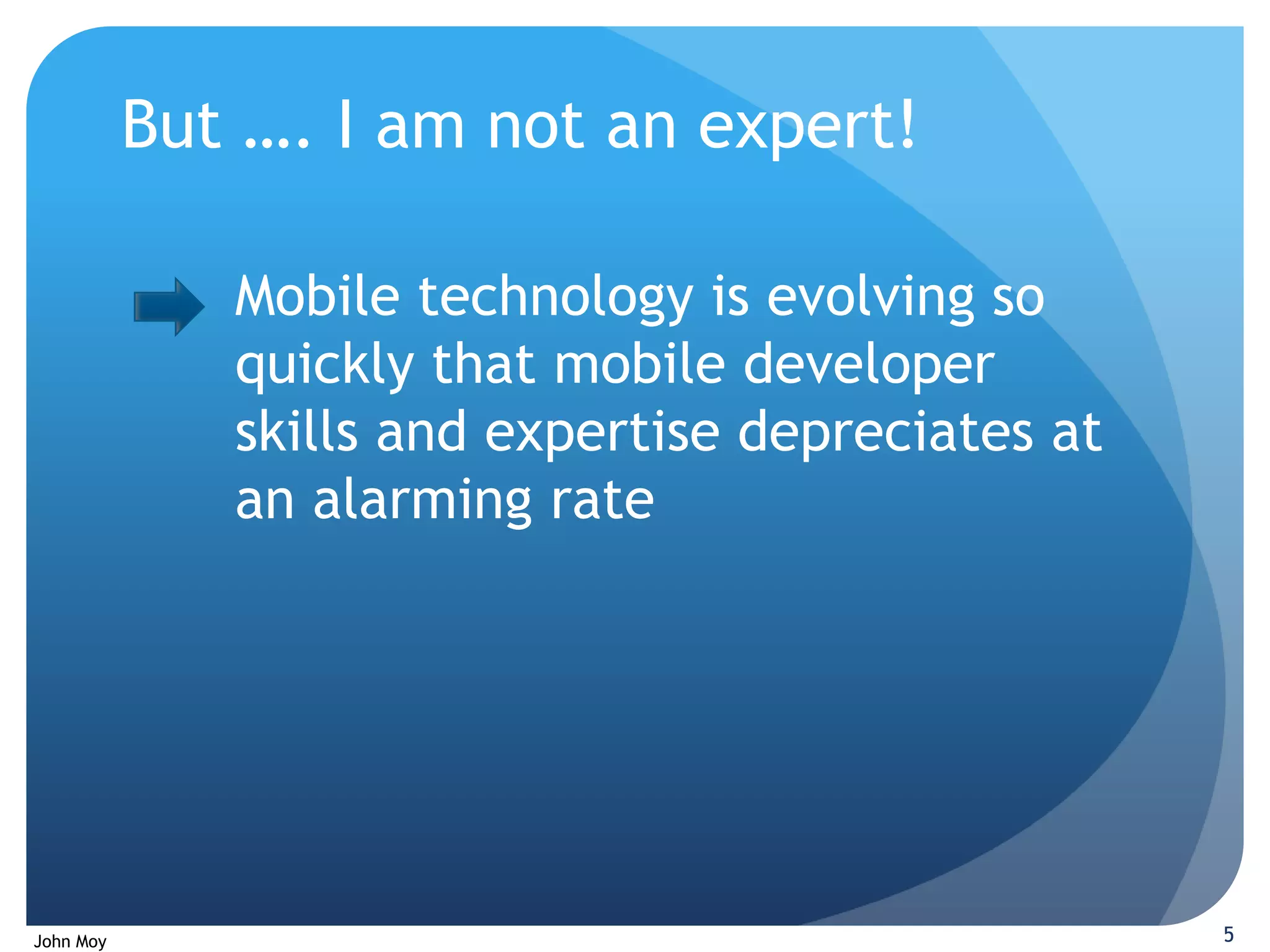 But …. I am not an expert!

              Mobile technology is evolving so
              quickly that mobile developer
              skills and expertise depreciates at
              an alarming rate




John Moy                                            5
 