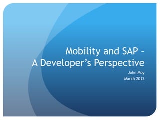 Mobility and SAP –
A Developer’s Perspective
                     John Moy
                    March 2012
 