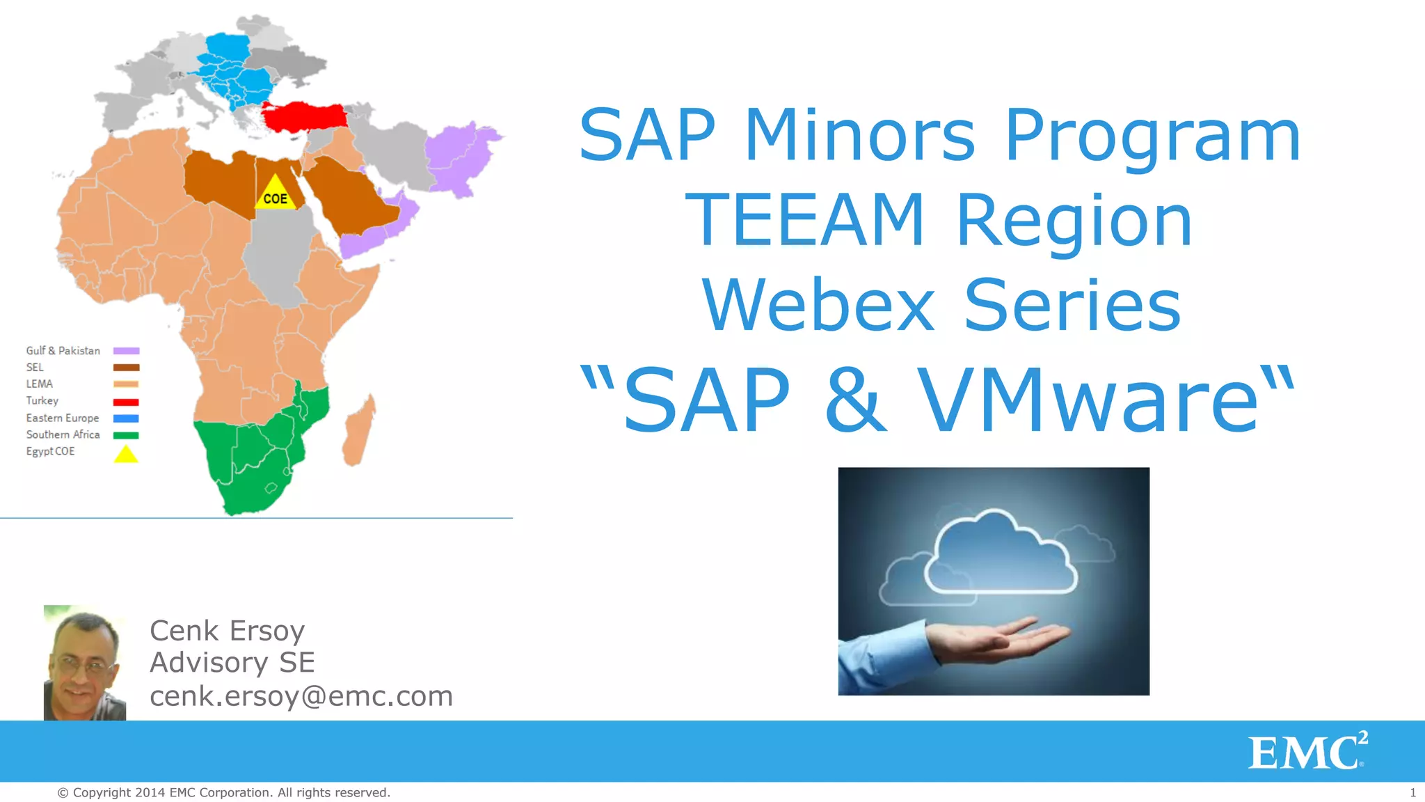 SAP Minors Program 
TEEAM Region 
Webex Series 
“SAP & VMware“ 
Cenk Ersoy 
Advisory SE 
cenk.ersoy@emc.com 
© Copyright 2014 EMC Corporation. All rights reserved. 1 
 
