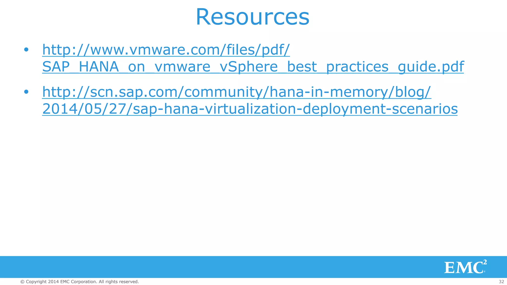 Resources 
Ÿ http://www.vmware.com/files/pdf/ 
SAP_HANA_on_vmware_vSphere_best_practices_guide.pdf 
Ÿ http://scn.sap.com/community/hana-in-memory/blog/ 
2014/05/27/sap-hana-virtualization-deployment-scenarios 
© Copyright 2014 EMC Corporation. All rights reserved. 32 
 
