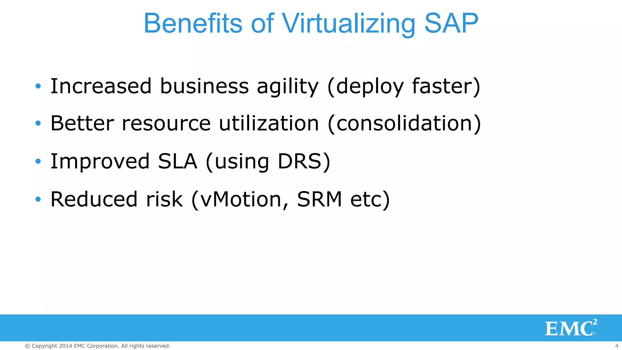 Benefits of Virtualizing SAP 
• Increased business agility (deploy faster) 
• Better resource utilization (consolidation) 
• Improved SLA (using DRS) 
• Reduced risk (vMotion, SRM etc) 
© Copyright 2014 EMC Corporation. All rights reserved. 4 
 