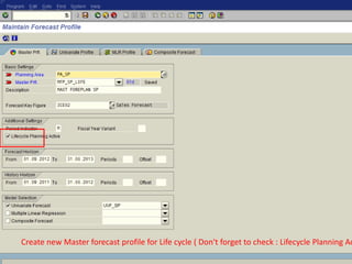 Create new Master forecast profile for Life cycle ( Don't forget to check : Lifecycle Planning Active) 
 