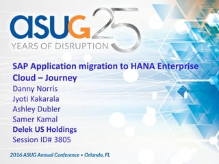 SAP Application migration to HANA Enterprise
Cloud – Journey
Danny Norris
Jyoti Kakarala
Ashley Dubler
Samer Kamal
Delek US Holdings
Session ID# 3805
 