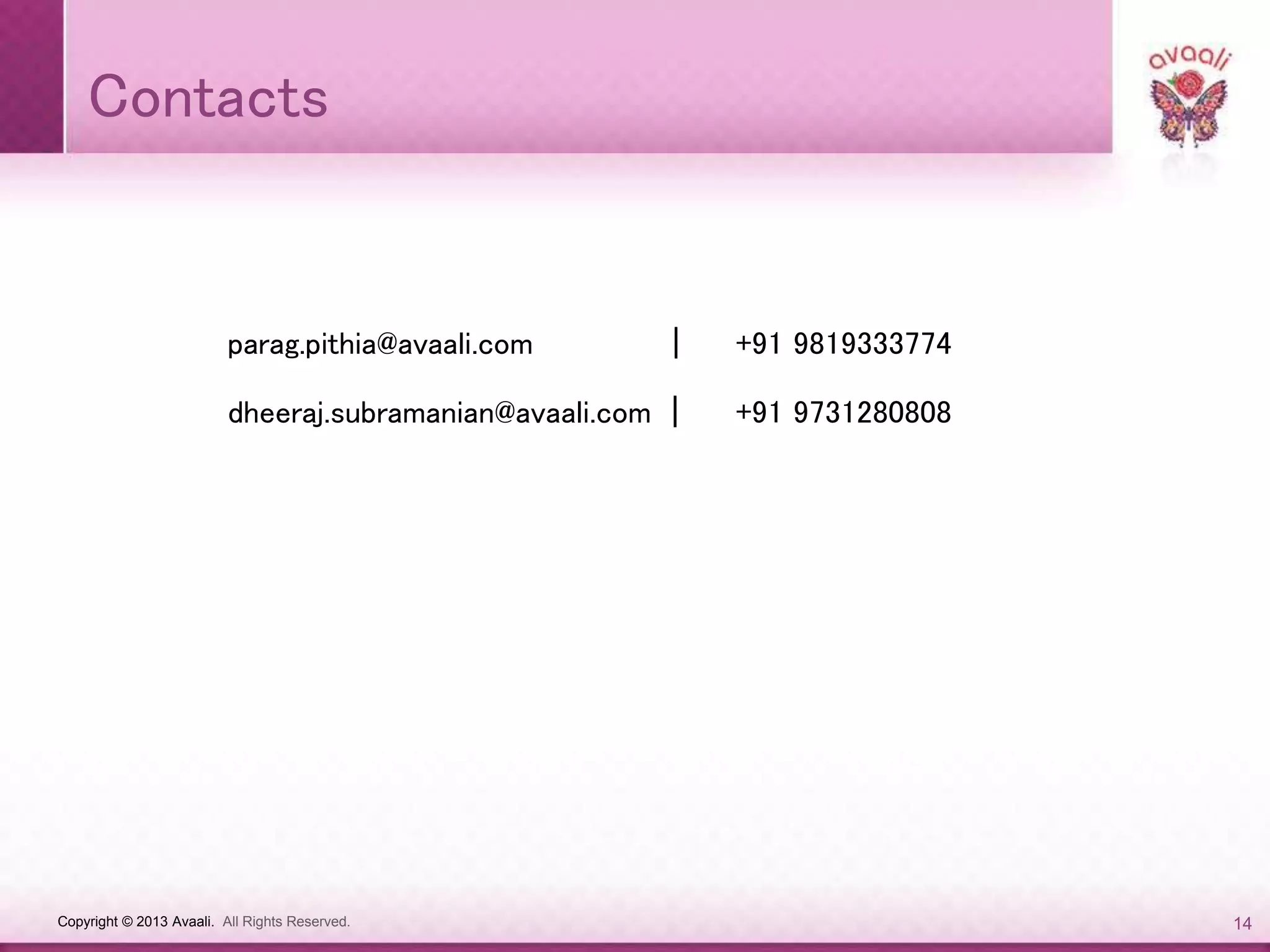 Copyright © 2013 Avaali. All Rights Reserved. 14
Contacts
parag.pithia@avaali.com | +91 9819333774
dheeraj.subramanian@avaali.com | +91 9731280808
 