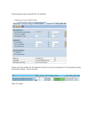 Pre-processing step successful for the selection.
2. WRITE Step: Variant KT2NDLINE-WR
Create and save variant for the selection (should be same as maintained in Pre processing step).
Execute the variant. Check the Jobs.
Open the Spool.
 