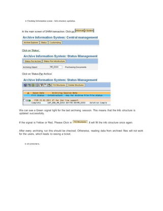 4. Checking Information system – Info structure updation.
We can see a Green signal light for the last archiving session. This means that the Info structure is
updated successfully.
If the signal is Yellow or Red, Please Click in .It will fill the info structure once again.
After every archiving run this should be checked. Otherwise, reading data from archived files will not work
for the users, which leads to raising a ticket.
5. STATISTICS:
 