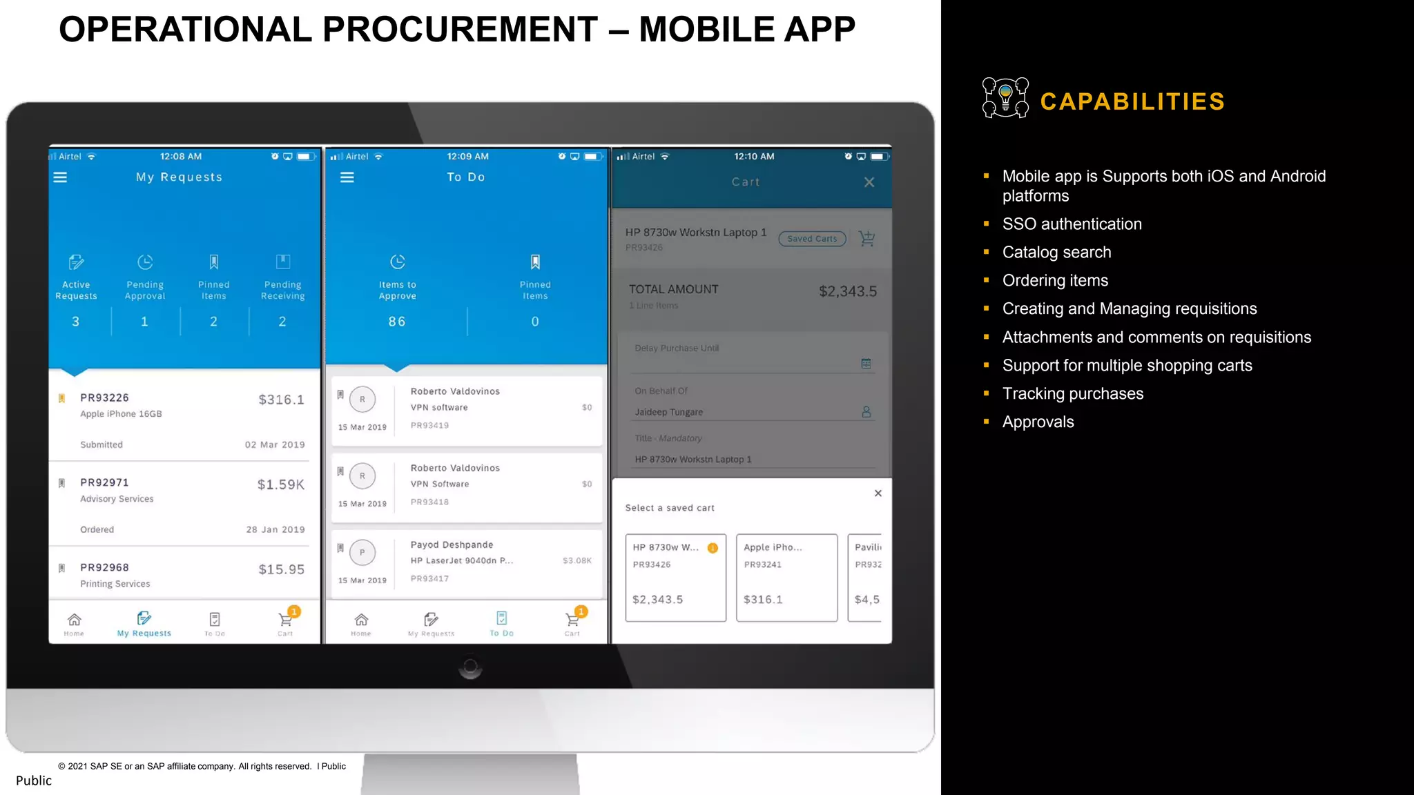 32
© 2021 SAP SE or an SAP affiliate company. All rights reserved. ǀ Public
Public
▪ Mobile app is Supports both iOS and Android
platforms
▪ SSO authentication
▪ Catalog search
▪ Ordering items
▪ Creating and Managing requisitions
▪ Attachments and comments on requisitions
▪ Support for multiple shopping carts
▪ Tracking purchases
▪ Approvals
CAPABILITIES
OPERATIONAL PROCUREMENT – MOBILE APP
 