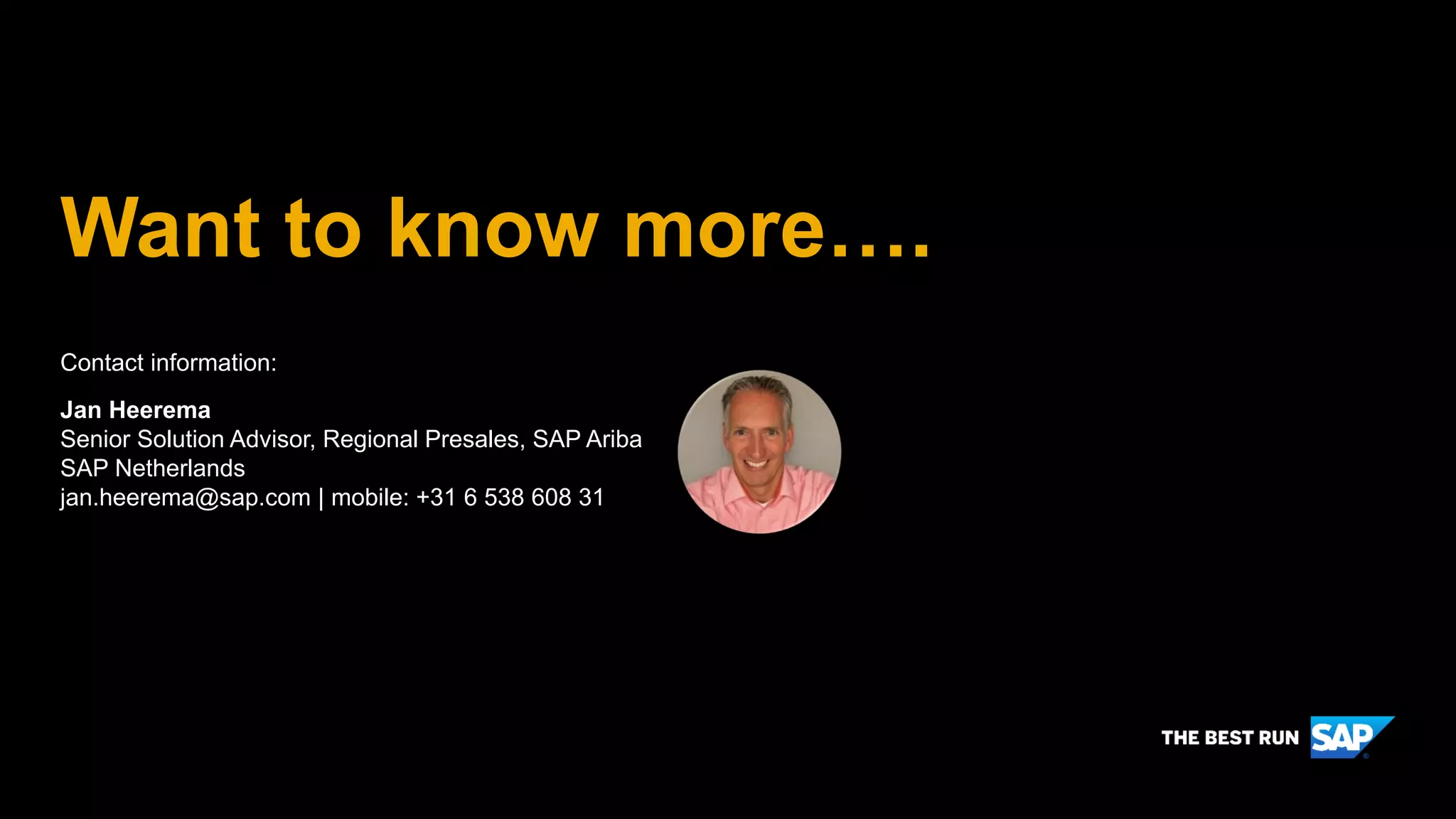 Want to know more….
Contact information:
Jan Heerema
Senior Solution Advisor, Regional Presales, SAP Ariba
SAP Netherlands
jan.heerema@sap.com | mobile: +31 6 538 608 31
 