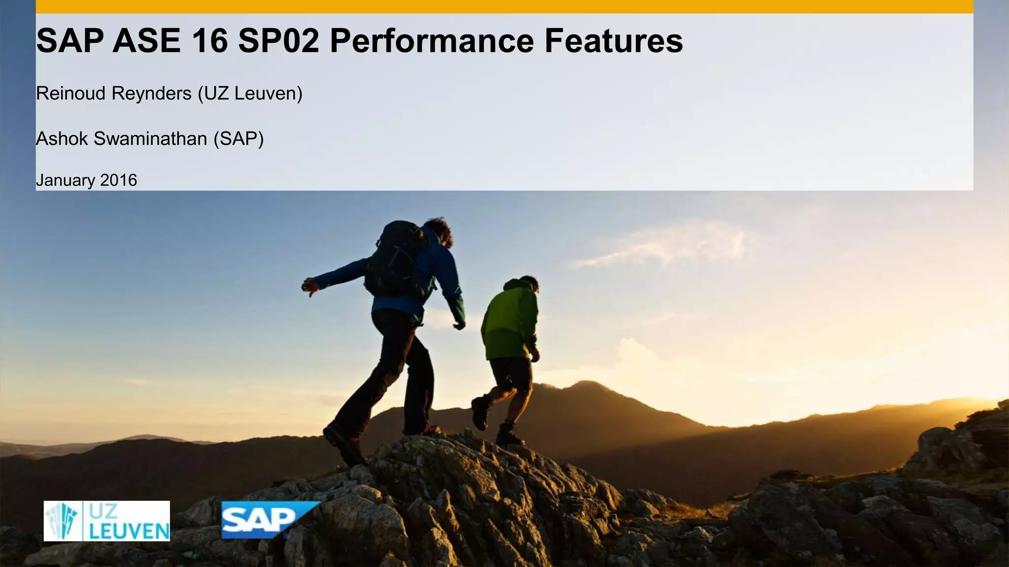 SAP ASE 16 SP02 Performance Features
Reinoud Reynders (UZ Leuven)
Ashok Swaminathan (SAP)
January 2016
 